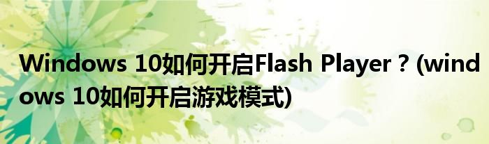 Windows 10如何開啟Flash Player？(windows 10如何開啟游戲模式)