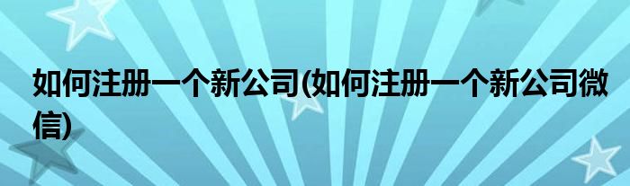如何注冊一個新公司(如何注冊一個新公司微信)