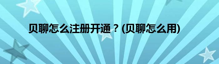 貝聊怎么注冊開通？(貝聊怎么用)