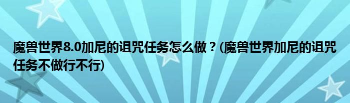 魔獸世界8.0加尼的詛咒任務(wù)怎么做？(魔獸世界加尼的詛咒任務(wù)不做行不行)