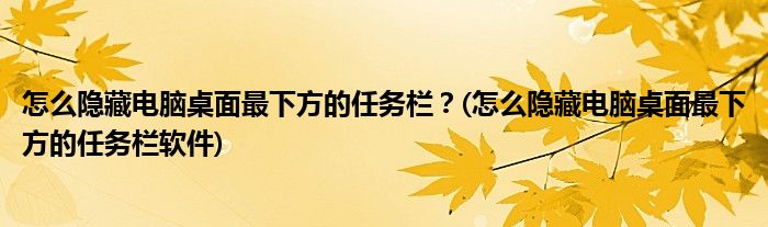 怎么隱藏電腦桌面最下方的任務(wù)欄？(怎么隱藏電腦桌面最下方的任務(wù)欄軟件)