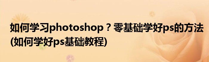 如何學(xué)習(xí)photoshop？零基礎(chǔ)學(xué)好ps的方法(如何學(xué)好ps基礎(chǔ)教程)