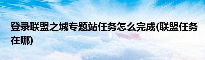 登錄聯盟之城專題站任務怎么完成(聯盟任務在哪)