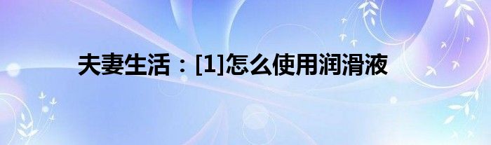 夫妻生活：[1]怎么使用潤(rùn)滑液