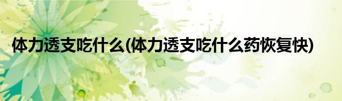 體力透支吃什么(體力透支吃什么藥恢復快)