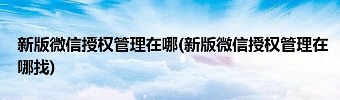 新版微信授權管理在哪(新版微信授權管理在哪找)