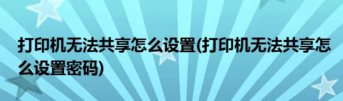 打印機無法共享怎么設置(打印機無法共享怎么設置密碼)