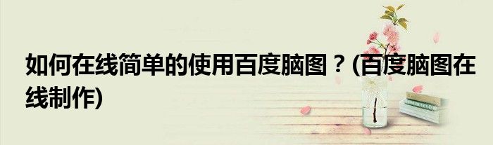 如何在線簡單的使用百度腦圖？(百度腦圖在線制作)