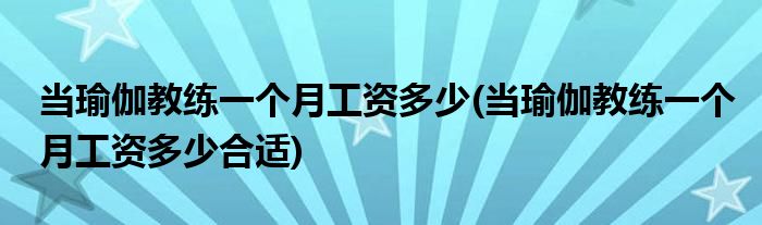 當(dāng)瑜伽教練一個(gè)月工資多少(當(dāng)瑜伽教練一個(gè)月工資多少合適)