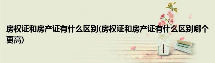 房權(quán)證和房產(chǎn)證有什么區(qū)別(房權(quán)證和房產(chǎn)證有什么區(qū)別哪個(gè)更高)