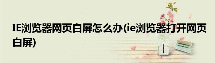 IE瀏覽器網(wǎng)頁(yè)白屏怎么辦(ie瀏覽器打開(kāi)網(wǎng)頁(yè)白屏)