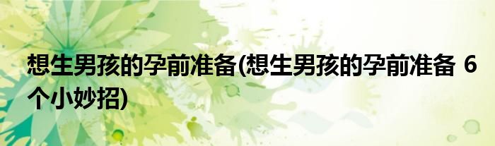 想生男孩的孕前準(zhǔn)備(想生男孩的孕前準(zhǔn)備 6個小妙招)