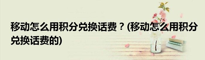 移動(dòng)怎么用積分兌換話費(fèi)？(移動(dòng)怎么用積分兌換話費(fèi)的)