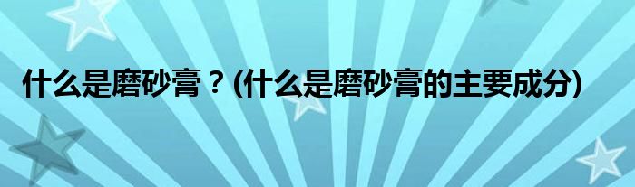 什么是磨砂膏？(什么是磨砂膏的主要成分)