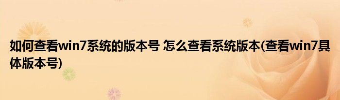 如何查看win7系統(tǒng)的版本號 怎么查看系統(tǒng)版本(查看win7具體版本號)
