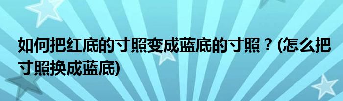 如何把紅底的寸照變成藍底的寸照？(怎么把寸照換成藍底)