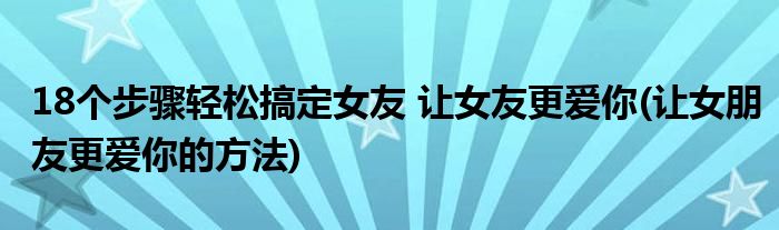 18個(gè)步驟輕松搞定女友 讓女友更愛(ài)你(讓女朋友更愛(ài)你的方法)