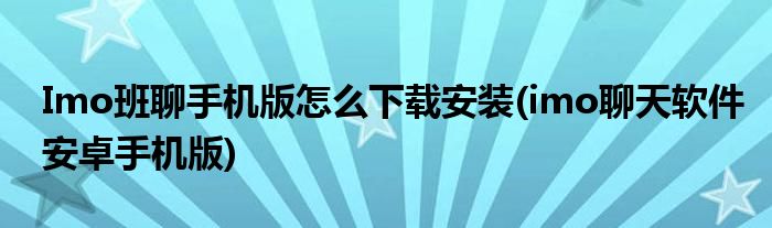 Imo班聊手機(jī)版怎么下載安裝(imo聊天軟件安卓手機(jī)版)