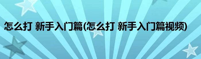 怎么打 新手入門篇(怎么打 新手入門篇視頻)