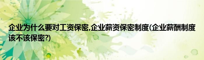 企業(yè)為什么要對工資保密,企業(yè)薪資保密制度(企業(yè)薪酬制度該不該保密?)