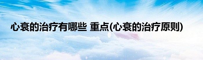 心衰的治療有哪些 重點(diǎn)(心衰的治療原則)