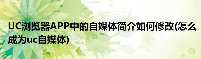 UC瀏覽器APP中的自媒體簡介如何修改(怎么成為uc自媒體)