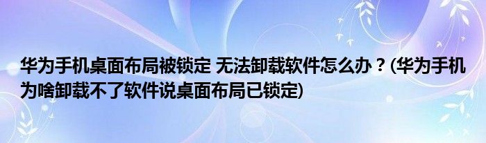 華為手機(jī)桌面布局被鎖定 無法卸載軟件怎么辦？(華為手機(jī)為啥卸載不了軟件說桌面布局已鎖定)