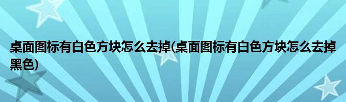 桌面圖標有白色方塊怎么去掉(桌面圖標有白色方塊怎么去掉黑色)