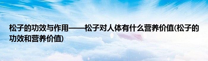 松子的功效與作用——松子對人體有什么營養(yǎng)價值(松子的功效和營養(yǎng)價值)