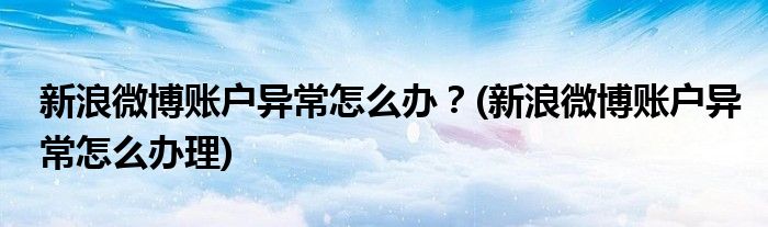 新浪微博賬戶異常怎么辦？(新浪微博賬戶異常怎么辦理)