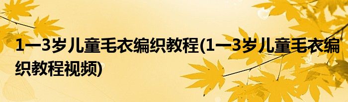 1一3歲兒童毛衣編織教程(1一3歲兒童毛衣編織教程視頻)