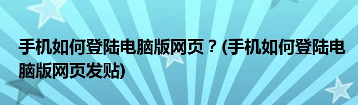 手機如何登陸電腦版網頁？(手機如何登陸電腦版網頁發(fā)貼)