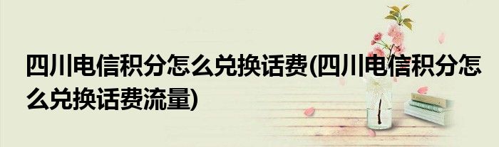四川電信積分怎么兌換話費(四川電信積分怎么兌換話費流量)