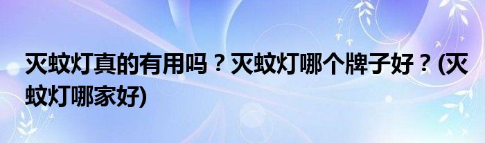 滅蚊燈真的有用嗎？滅蚊燈哪個牌子好？(滅蚊燈哪家好)