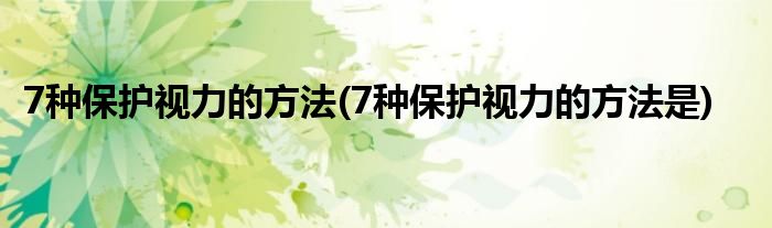 7種保護視力的方法(7種保護視力的方法是)