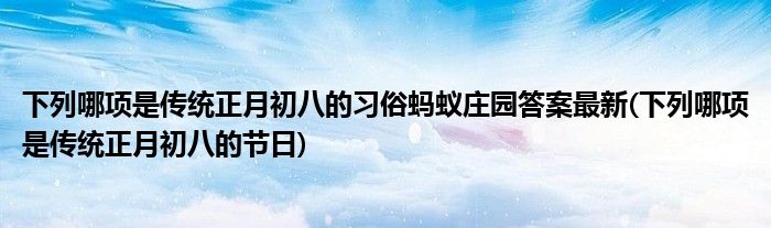 下列哪項(xiàng)是傳統(tǒng)正月初八的習(xí)俗螞蟻莊園答案最新(下列哪項(xiàng)是傳統(tǒng)正月初八的節(jié)日)