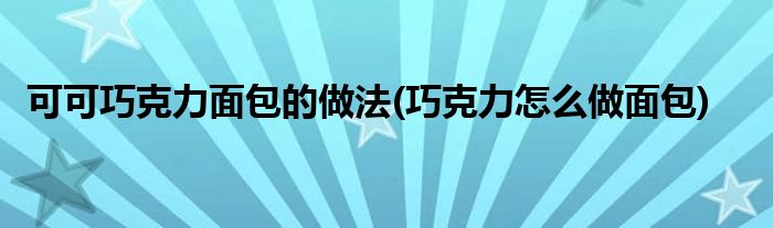 可可巧克力面包的做法(巧克力怎么做面包)
