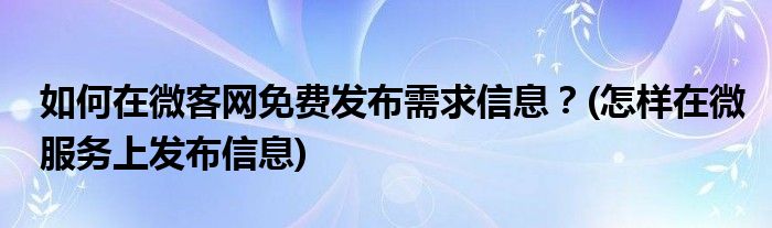 如何在微客網(wǎng)免費發(fā)布需求信息？(怎樣在微服務(wù)上發(fā)布信息)