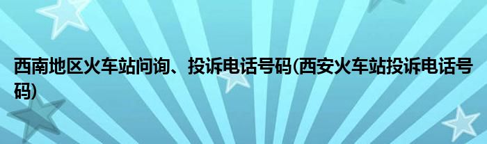 西南地區(qū)火車站問(wèn)詢、投訴電話號(hào)碼(西安火車站投訴電話號(hào)碼)