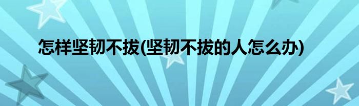 怎樣堅(jiān)韌不拔(堅(jiān)韌不拔的人怎么辦)