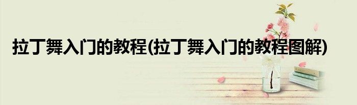 拉丁舞入門的教程(拉丁舞入門的教程圖解)