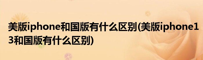 美版iphone和國(guó)版有什么區(qū)別(美版iphone13和國(guó)版有什么區(qū)別)