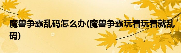 魔獸爭(zhēng)霸亂碼怎么辦(魔獸爭(zhēng)霸玩著玩著就亂碼)