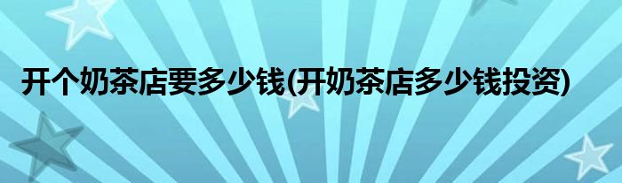 開(kāi)個(gè)奶茶店要多少錢(qián)(開(kāi)奶茶店多少錢(qián)投資)