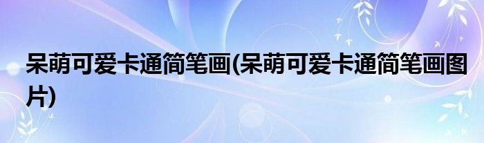 呆萌可愛(ài)卡通簡(jiǎn)筆畫(huà)(呆萌可愛(ài)卡通簡(jiǎn)筆畫(huà)圖片)