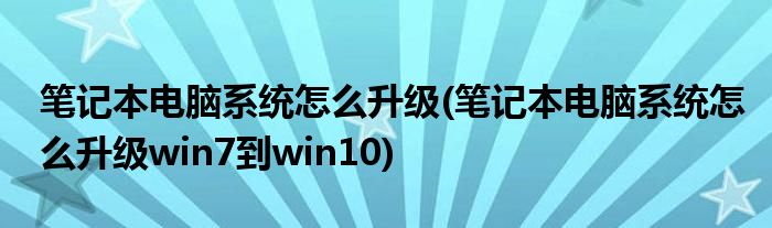 筆記本電腦系統(tǒng)怎么升級(筆記本電腦系統(tǒng)怎么升級win7到win10)