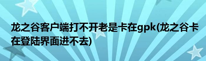 龍之谷客戶端打不開(kāi)老是卡在gpk(龍之谷卡在登陸界面進(jìn)不去)