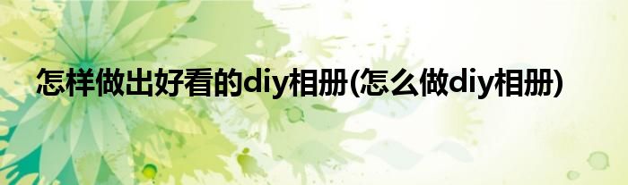 怎樣做出好看的diy相冊(cè)(怎么做diy相冊(cè))