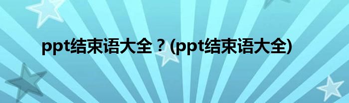 ppt結(jié)束語(yǔ)大全？(ppt結(jié)束語(yǔ)大全)