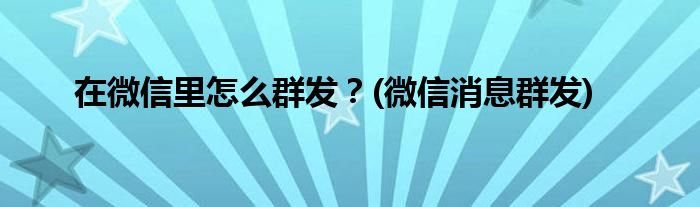 在微信里怎么群發(fā)？(微信消息群發(fā))